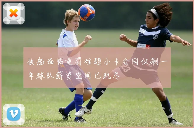 快船面临重罚难题小卡合同仅剩一年球队薪资空间已耗尽