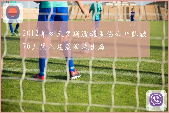 2012年今天罗斯遭遇重伤公牛队被76人黑八逆袭淘汰出局