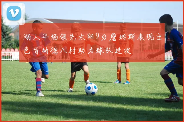 湖人半场领先太阳9分詹姆斯表现出色肯纳德八村助力球队进攻