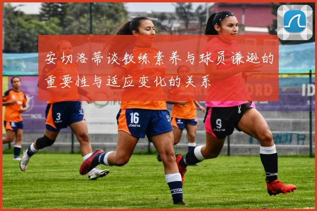 安切洛蒂谈教练素养与球员谦逊的重要性与适应变化的关系