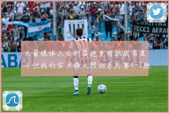 火箭媒体人分析雷迪克将挑战乌度卡但我们实力强大预测系列赛4-1胜出