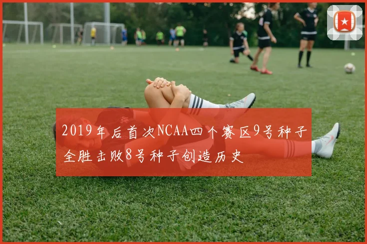 2019年后首次NCAA四个赛区9号种子全胜击败8号种子创造历史