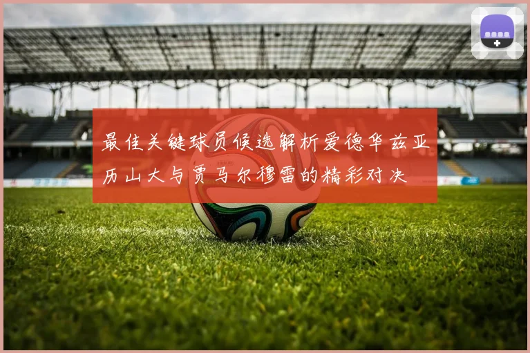 最佳关键球员候选解析爱德华兹亚历山大与贾马尔穆雷的精彩对决