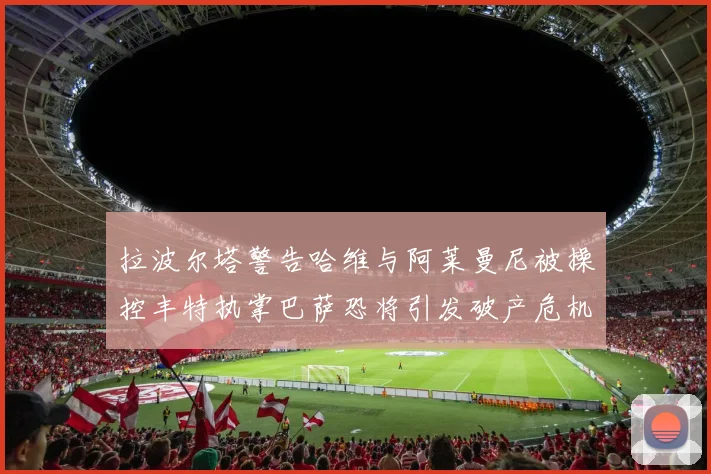 拉波尔塔警告哈维与阿莱曼尼被操控丰特执掌巴萨恐将引发破产危机