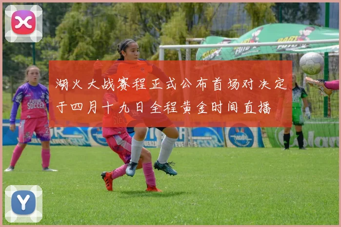 湖火大战赛程正式公布首场对决定于四月十九日全程黄金时间直播