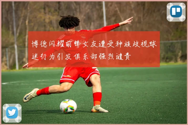博德闪耀前锋女友遭受种族歧视球迷行为引发俱乐部强烈谴责
