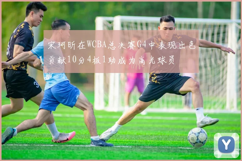 宋珂昕在WCBA总决赛G4中表现出色贡献10分4板1助成为高光球员