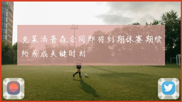 克莱汤普森合同即将到期休赛期续约或成关键时刻