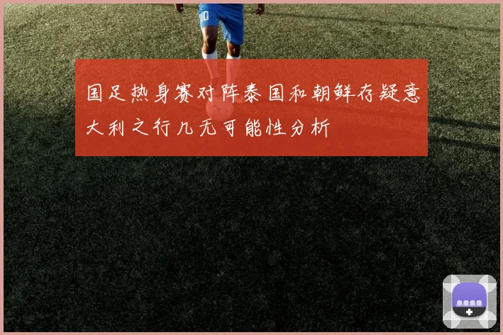国足热身赛对阵泰国和朝鲜存疑意大利之行几无可能性分析