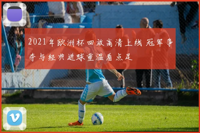 2021年欧洲杯回放高清上线 冠军争夺与经典进球重温看点足
