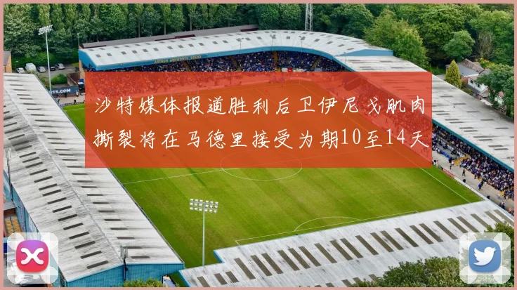 沙特媒体报道胜利后卫伊尼戈肌肉撕裂将在马德里接受为期10至14天的治疗