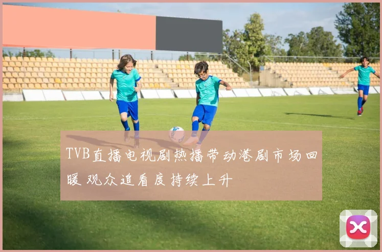 TVB直播电视剧热播带动港剧市场回暖 观众追看度持续上升