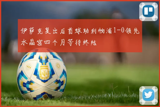 伊萨克复出后首球助利物浦1-0领先水晶宫四个月等待终结