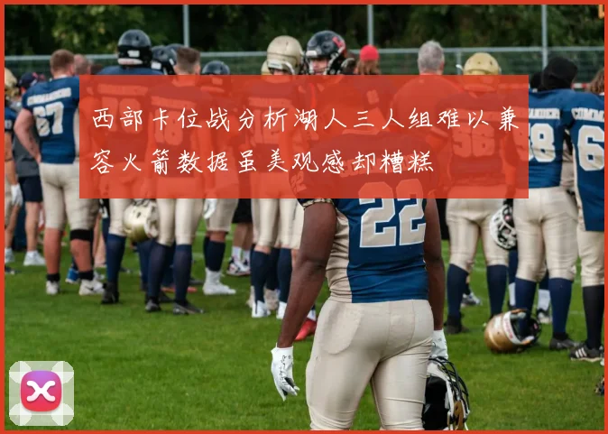 西部卡位战分析湖人三人组难以兼容火箭数据虽美观感却糟糕