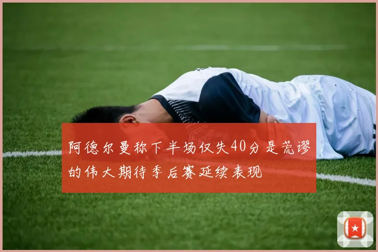 阿德尔曼称下半场仅失40分是荒谬的伟大期待季后赛延续表现