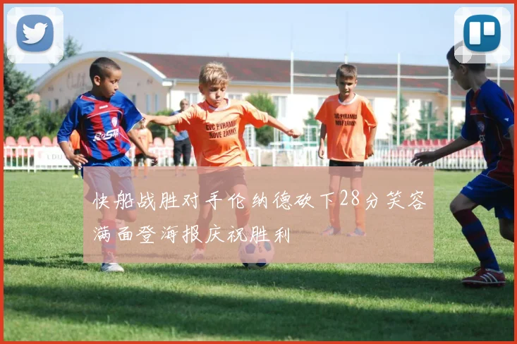 快船战胜对手伦纳德砍下28分笑容满面登海报庆祝胜利