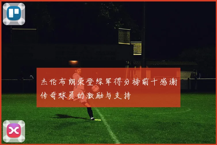 杰伦布朗荣登绿军得分榜前十感谢传奇球员的激励与支持