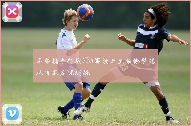 兄弟携手征战NBA赛场库里感慨梦想从自家后院起航
