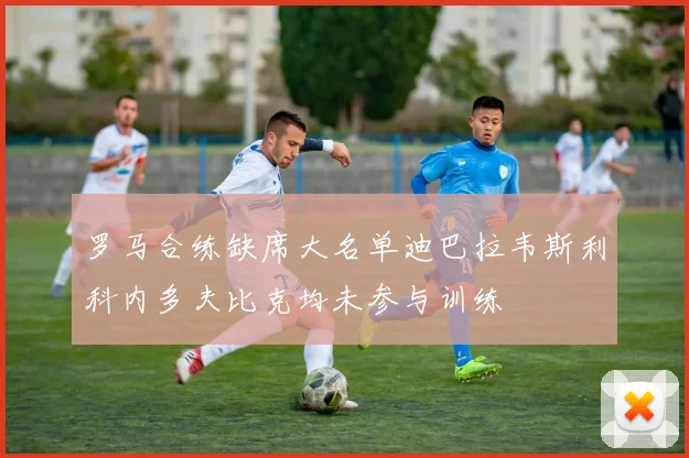 罗马合练缺席大名单迪巴拉韦斯利科内多夫比克均未参与训练