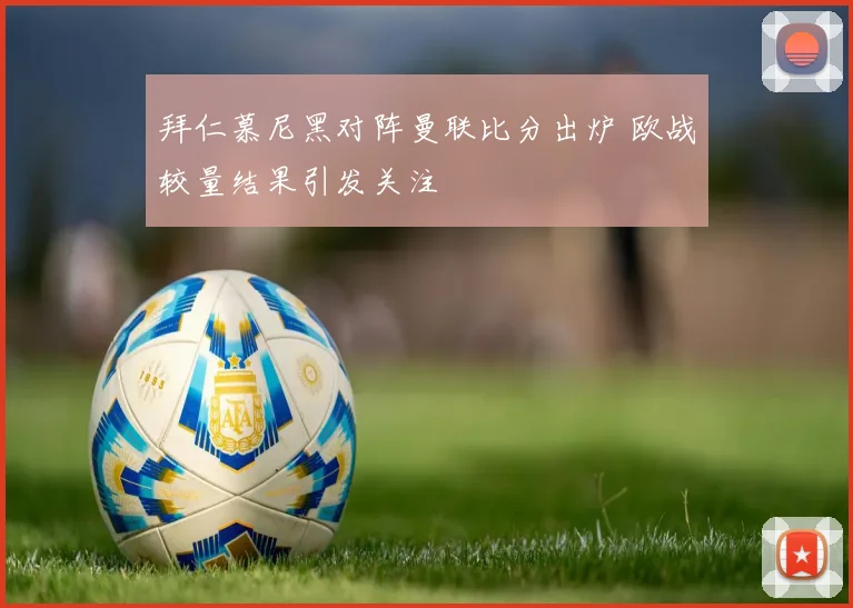 拜仁慕尼黑对阵曼联比分出炉 欧战较量结果引发关注